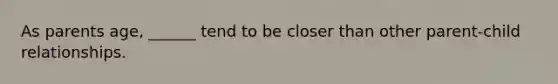 As parents age, ______ tend to be closer than other parent-child relationships.