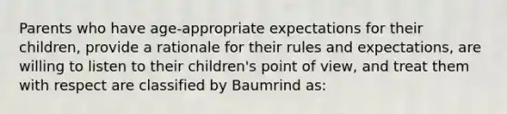 Parents who have age-appropriate expectations for their children, provide a rationale for their rules and expectations, are willing to listen to their children's point of view, and treat them with respect are classified by Baumrind as: