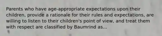 Parents who have age-appropriate expectations upon their children, provide a rationale for their rules and expectations, are willing to listen to their children's point of view, and treat them with respect are classified by Baumrind as...