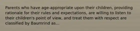 Parents who have age-appropriate upon their children, providing rationale for their rules and expectations, are willing to listen to their children's point of view, and treat them with respect are classified by Baumrind as...