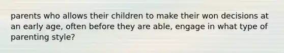 parents who allows their children to make their won decisions at an early age, often before they are able, engage in what type of parenting style?