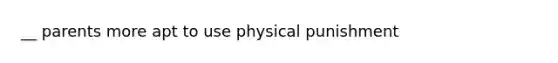 __ parents more apt to use physical punishment