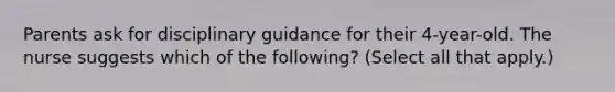 Parents ask for disciplinary guidance for their 4-year-old. The nurse suggests which of the following? (Select all that apply.)