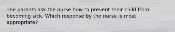 The parents ask the nurse how to prevent their child from becoming sick. Which response by the nurse is most appropriate?