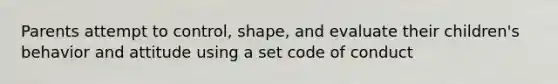 Parents attempt to control, shape, and evaluate their children's behavior and attitude using a set code of conduct