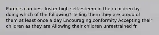 Parents can best foster high self-esteem in their children by doing which of the following?​ ​Telling them they are proud of them at least once a day ​Encouraging conformity ​Accepting their children as they are ​Allowing their children unrestrained fr