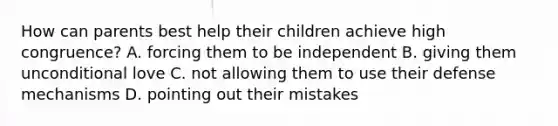 How can parents best help their children achieve high congruence? A. forcing them to be independent B. giving them unconditional love C. not allowing them to use their defense mechanisms D. pointing out their mistakes