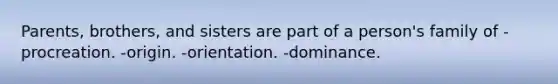 Parents, brothers, and sisters are part of a person's family of -procreation. -origin. -orientation. -dominance.