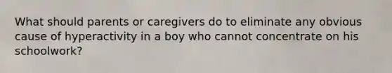 What should parents or caregivers do to eliminate any obvious cause of hyperactivity in a boy who cannot concentrate on his schoolwork?