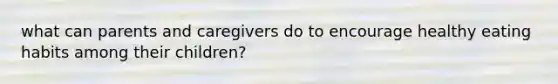 what can parents and caregivers do to encourage healthy eating habits among their children?