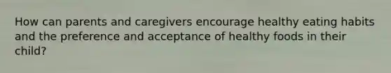 How can parents and caregivers encourage healthy eating habits and the preference and acceptance of healthy foods in their child?