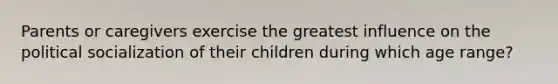 Parents or caregivers exercise the greatest influence on the <a href='https://www.questionai.com/knowledge/kcddeKilOR-political-socialization' class='anchor-knowledge'>political socialization</a> of their children during which age range?