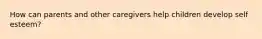 How can parents and other caregivers help children develop self esteem?