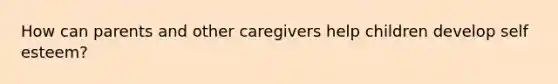 How can parents and other caregivers help children develop self esteem?