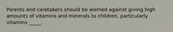 Parents and caretakers should be warned against giving high amounts of vitamins and minerals to children, particularly vitamins _____.