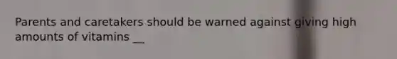 Parents and caretakers should be warned against giving high amounts of vitamins __
