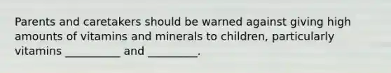 Parents and caretakers should be warned against giving high amounts of vitamins and minerals to children, particularly vitamins __________ and _________.