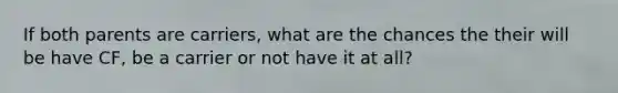 If both parents are carriers, what are the chances the their will be have CF, be a carrier or not have it at all?