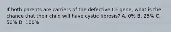 If both parents are carriers of the defective CF gene, what is the chance that their child will have cystic fibrosis? A. 0% B. 25% C. 50% D. 100%