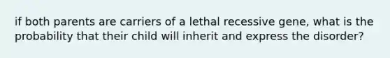 if both parents are carriers of a lethal recessive gene, what is the probability that their child will inherit and express the disorder?