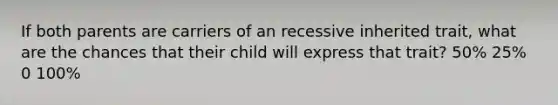 If both parents are carriers of an recessive inherited trait, what are the chances that their child will express that trait? 50% 25% 0 100%