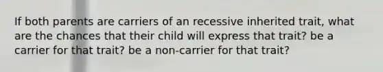 If both parents are carriers of an recessive inherited trait, what are the chances that their child will express that trait? be a carrier for that trait? be a non-carrier for that trait?