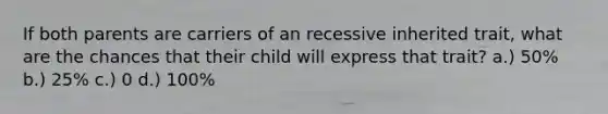 If both parents are carriers of an recessive inherited trait, what are the chances that their child will express that trait? a.) 50% b.) 25% c.) 0 d.) 100%