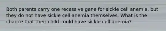 Both parents carry one recessive gene for sickle cell anemia, but they do not have sickle cell anemia themselves. What is the chance that their child could have sickle cell anemia?