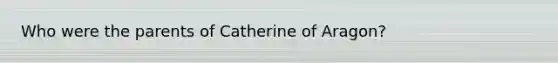 Who were the parents of Catherine of Aragon?