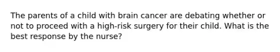 The parents of a child with brain cancer are debating whether or not to proceed with a high-risk surgery for their child. What is the best response by the nurse?