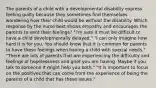 The parents of a child with a developmental disability express feeling guilty because they sometimes find themselves wondering how their child would be without the disability. Which response by the nurse best shows empathy and encourages the parents to vent their feelings? "I'm sure it must be difficult to have a child developmentally delayed." "I can only imagine how hard it is for you. You should know that it is common for parents to have these feelings when having a child with special needs." "There are lots of parents that are experiencing the difficulty and feelings of hopelessness and grief you are having. Maybe if you talk to someone it might help you both." "It is important to focus on the positives that can come from the experience of being the parents of a child that has these issues."