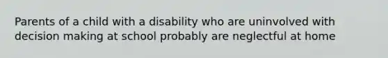 Parents of a child with a disability who are uninvolved with decision making at school probably are neglectful at home