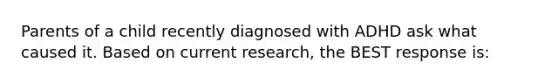 Parents of a child recently diagnosed with ADHD ask what caused it. Based on current research, the BEST response is: