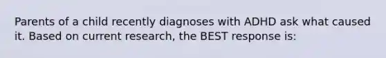 Parents of a child recently diagnoses with ADHD ask what caused it. Based on current research, the BEST response is: