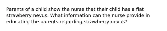 Parents of a child show the nurse that their child has a flat strawberry nevus. What information can the nurse provide in educating the parents regarding strawberry nevus?