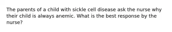 The parents of a child with sickle cell disease ask the nurse why their child is always anemic. What is the best response by the nurse?