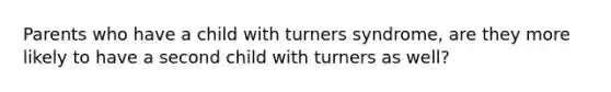 Parents who have a child with turners syndrome, are they more likely to have a second child with turners as well?