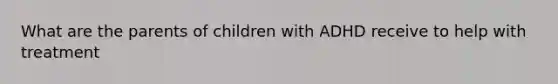 What are the parents of children with ADHD receive to help with treatment