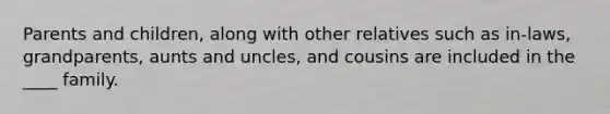 Parents and children, along with other relatives such as in-laws, grandparents, aunts and uncles, and cousins are included in the ____ family.