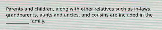 Parents and children, along with other relatives such as in-laws, grandparents, aunts and uncles, and cousins are included in the __________ family.