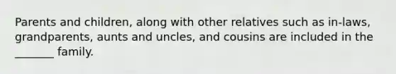 Parents and children, along with other relatives such as in-laws, grandparents, aunts and uncles, and cousins are included in the _______ family.