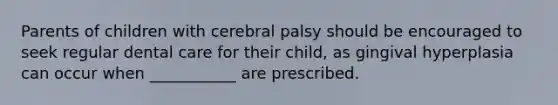 Parents of children with cerebral palsy should be encouraged to seek regular dental care for their child, as gingival hyperplasia can occur when ___________ are prescribed.