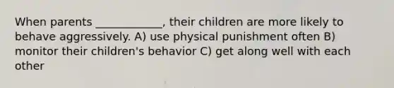 When parents ____________, their children are more likely to behave aggressively. A) use physical punishment often B) monitor their children's behavior C) get along well with each other