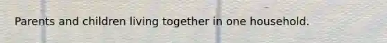 Parents and children living together in one household.