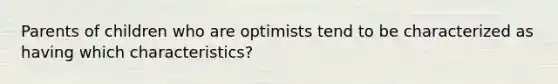 Parents of children who are optimists tend to be characterized as having which characteristics?