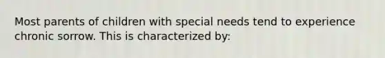 Most parents of children with special needs tend to experience chronic sorrow. This is characterized by: