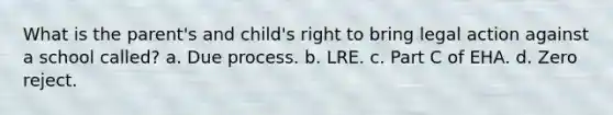 What is the parent's and child's right to bring legal action against a school called? a. Due process. b. LRE. c. Part C of EHA. d. Zero reject.