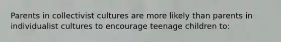 Parents in collectivist cultures are more likely than parents in individualist cultures to encourage teenage children to: