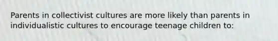 Parents in collectivist cultures are more likely than parents in individualistic cultures to encourage teenage children to: