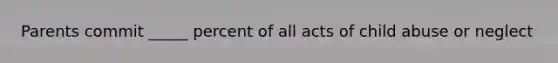 Parents commit _____ percent of all acts of child abuse or neglect